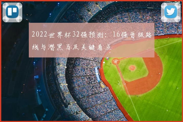 2022世界杯32强预测：16强晋级路线与潜黑马及关键看点