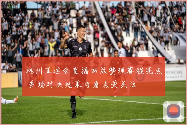 杭州亚运会直播回放整理赛程亮点 多场对决结果与看点受关注