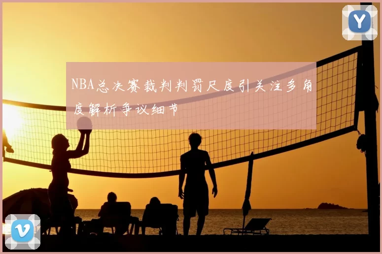 NBA总决赛裁判判罚尺度引关注多角度解析争议细节