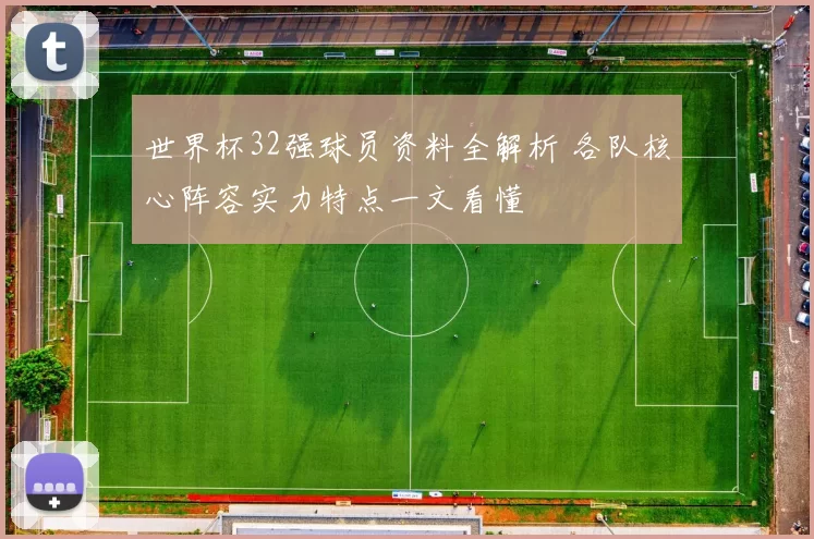 世界杯32强球员资料全解析 各队核心阵容实力特点一文看懂