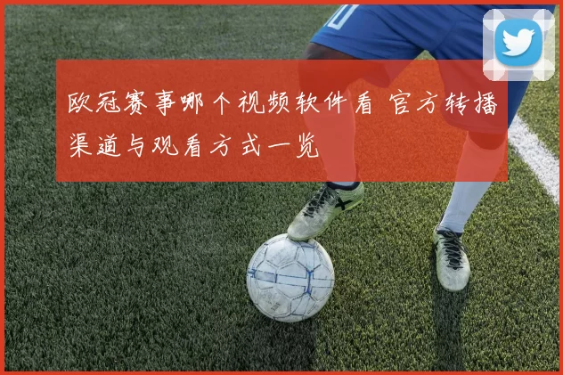 欧冠赛事哪个视频软件看 官方转播渠道与观看方式一览