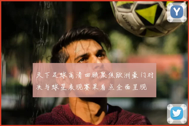 天下足球高清回顾聚焦欧洲豪门对决与球星表现赛果看点全面呈现
