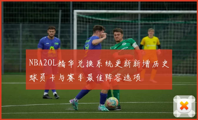 NBA2OL精华兑换系统更新新增历史球员卡与赛季最佳阵容选项