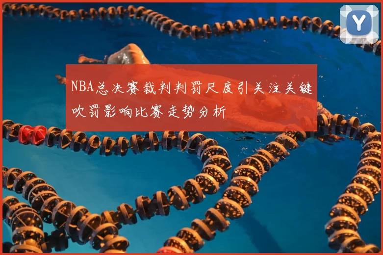 NBA总决赛裁判判罚尺度引关注关键吹罚影响比赛走势分析