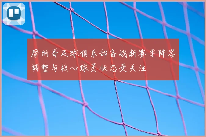 摩纳哥足球俱乐部备战新赛季阵容调整与核心球员状态受关注
