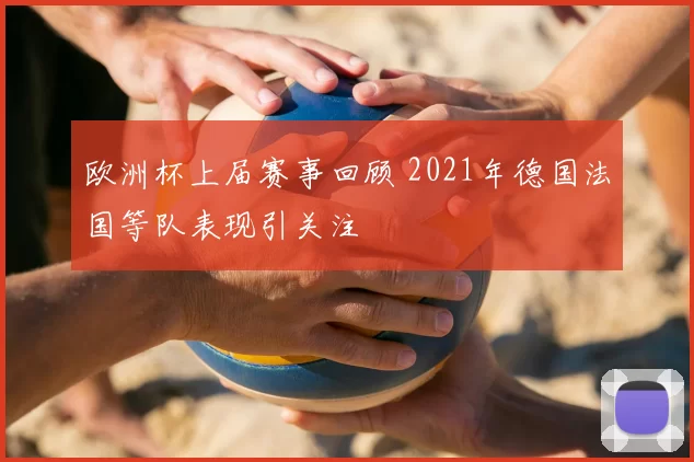 欧洲杯上届赛事回顾 2021年德国法国等队表现引关注