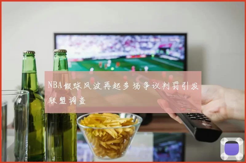 NBA假球风波再起多场争议判罚引发联盟调查