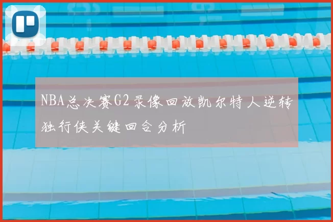 NBA总决赛G2录像回放凯尔特人逆转独行侠关键回合分析
