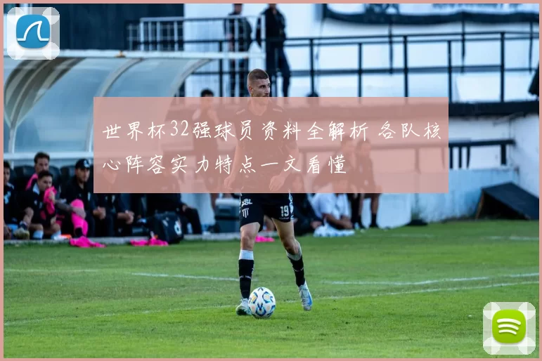 世界杯32强球员资料全解析 各队核心阵容实力特点一文看懂