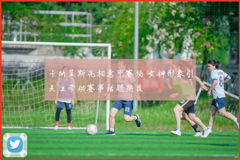 卡纳莱斯亮相意甲赛场 女神形象引关注带动赛事话题热度