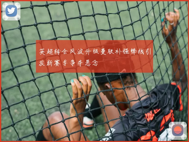 英超转会风波升级曼联补强锋线引发新赛季争夺悬念