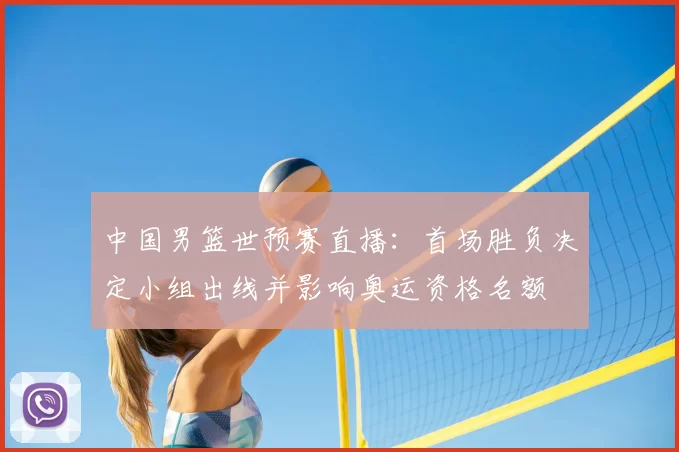 中国男篮世预赛直播：首场胜负决定小组出线并影响奥运资格名额