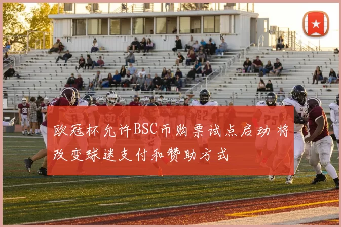 欧冠杯允许BSC币购票试点启动 将改变球迷支付和赞助方式