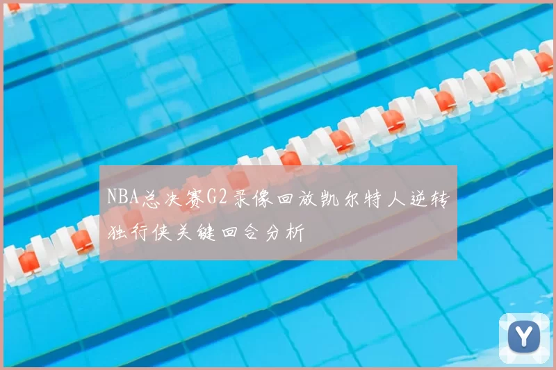 NBA总决赛G2录像回放凯尔特人逆转独行侠关键回合分析