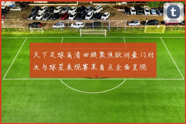 天下足球高清回顾聚焦欧洲豪门对决与球星表现赛果看点全面呈现