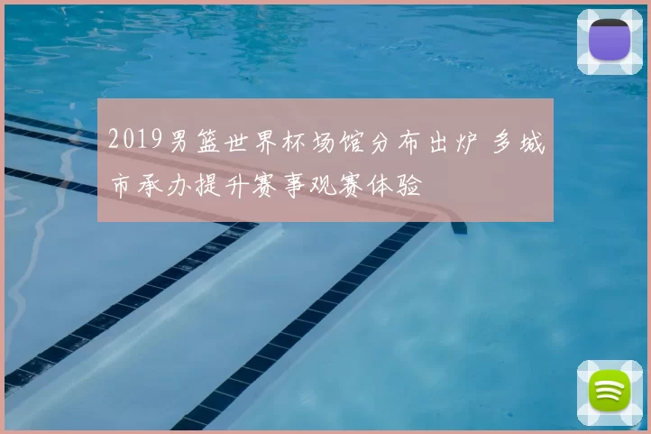 2019男篮世界杯场馆分布出炉 多城市承办提升赛事观赛体验