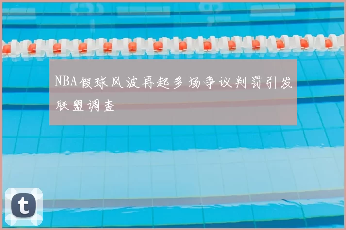 NBA假球风波再起多场争议判罚引发联盟调查