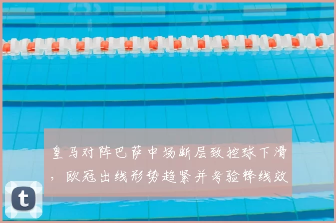 皇马对阵巴萨中场断层致控球下滑，欧冠出线形势趋紧并考验锋线效率