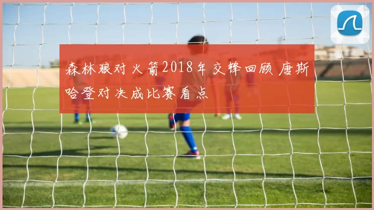 森林狼对火箭2018年交锋回顾 唐斯哈登对决成比赛看点