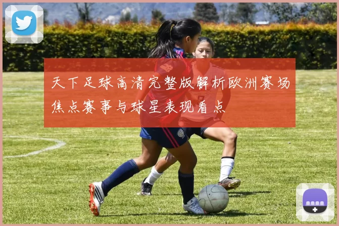 天下足球高清完整版解析欧洲赛场焦点赛事与球星表现看点