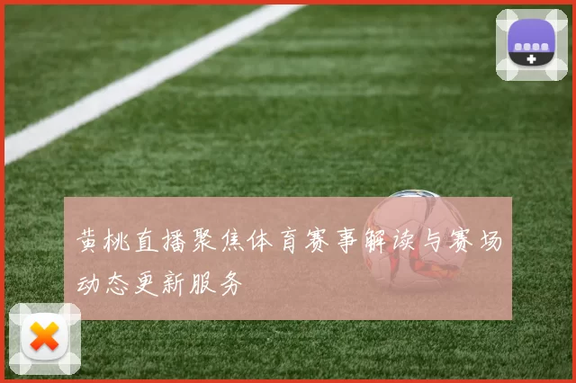 黄桃直播聚焦体育赛事解读与赛场动态更新服务