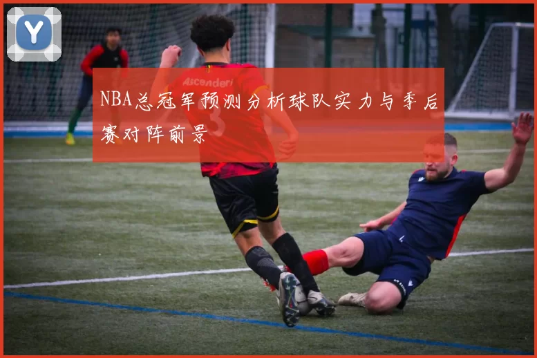 NBA总冠军预测分析球队实力与季后赛对阵前景