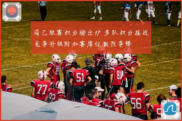 荷乙联赛积分榜出炉 多队积分接近竞争升级附加赛席位激烈争锋