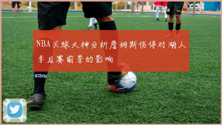 NBA买球大神分析詹姆斯伤停对湖人季后赛前景的影响