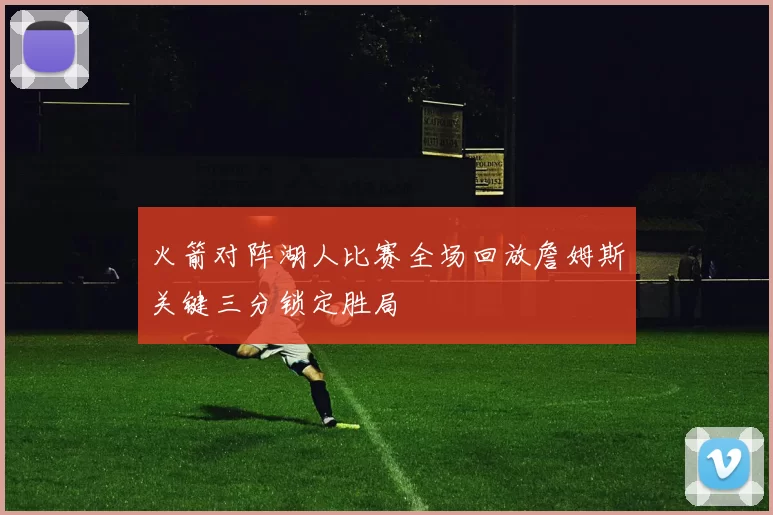 火箭对阵湖人比赛全场回放詹姆斯关键三分锁定胜局