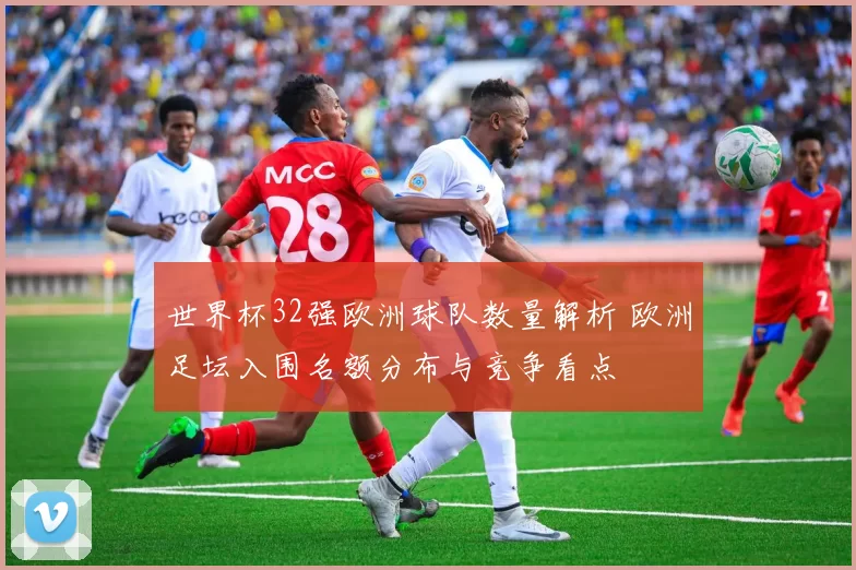 世界杯32强欧洲球队数量解析 欧洲足坛入围名额分布与竞争看点