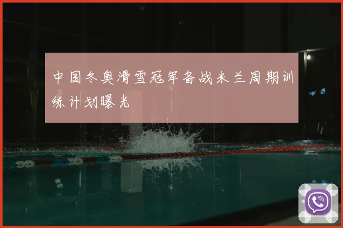 中国冬奥滑雪冠军备战米兰周期训练计划曝光