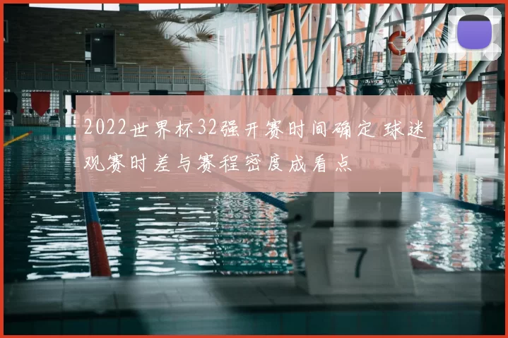 2022世界杯32强开赛时间确定 球迷观赛时差与赛程密度成看点