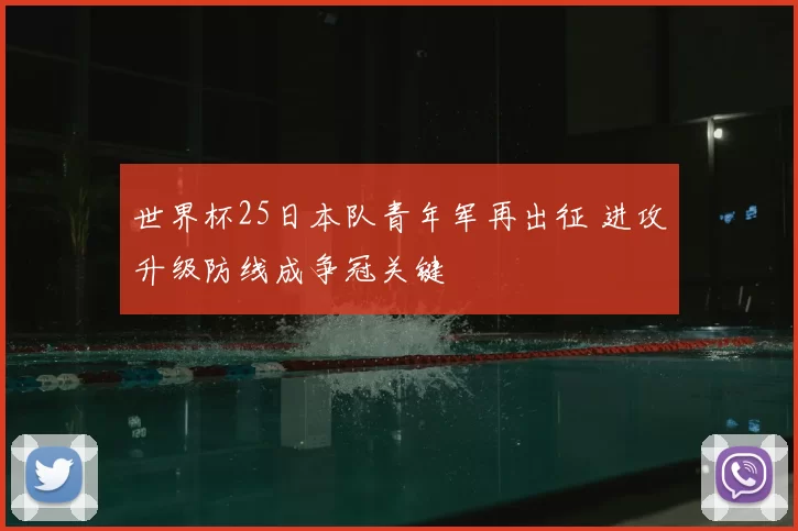 世界杯25日本队青年军再出征 进攻升级防线成争冠关键