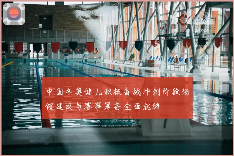 中国冬奥健儿积极备战冲刺阶段场馆建设与赛事筹备全面就绪