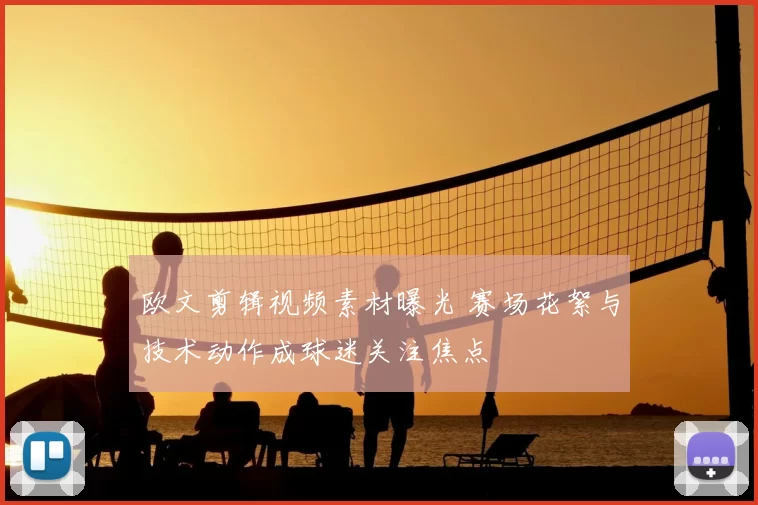 欧文剪辑视频素材曝光 赛场花絮与技术动作成球迷关注焦点