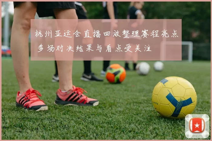 杭州亚运会直播回放整理赛程亮点 多场对决结果与看点受关注