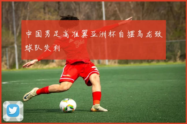 中国男足高准翼亚洲杯自摆乌龙致球队失利