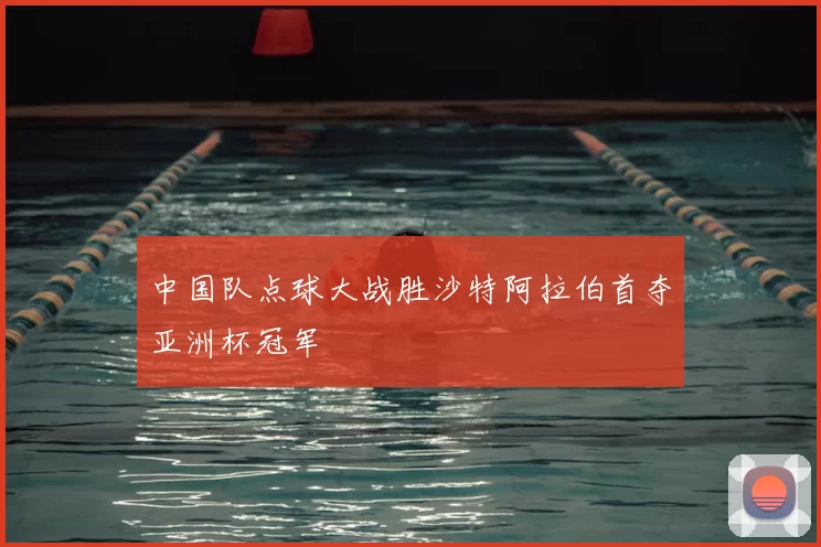 中国队点球大战胜沙特阿拉伯首夺亚洲杯冠军
