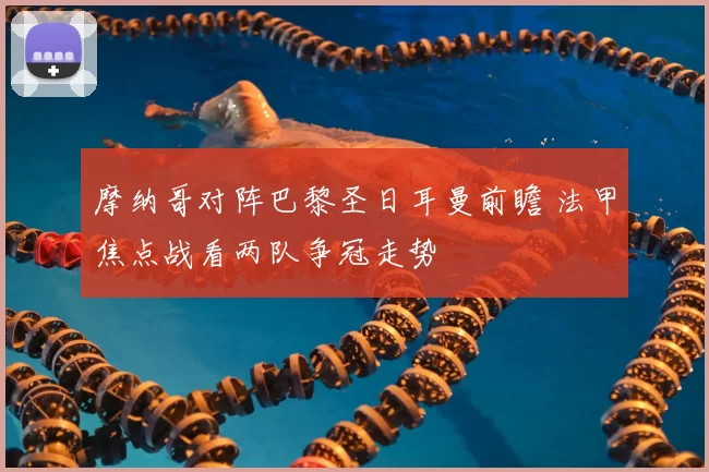 摩纳哥对阵巴黎圣日耳曼前瞻 法甲焦点战看两队争冠走势