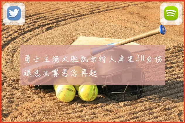 勇士主场大胜凯尔特人库里30分伤退总决赛悬念再起