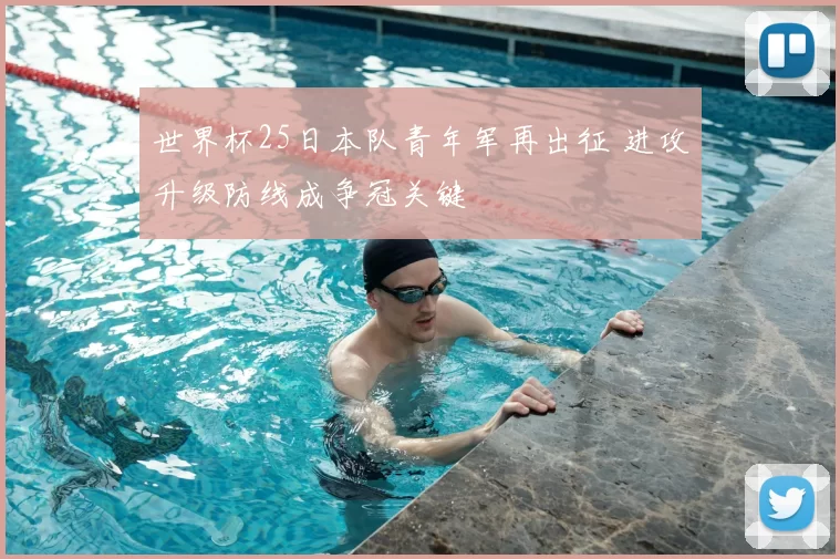 世界杯25日本队青年军再出征 进攻升级防线成争冠关键