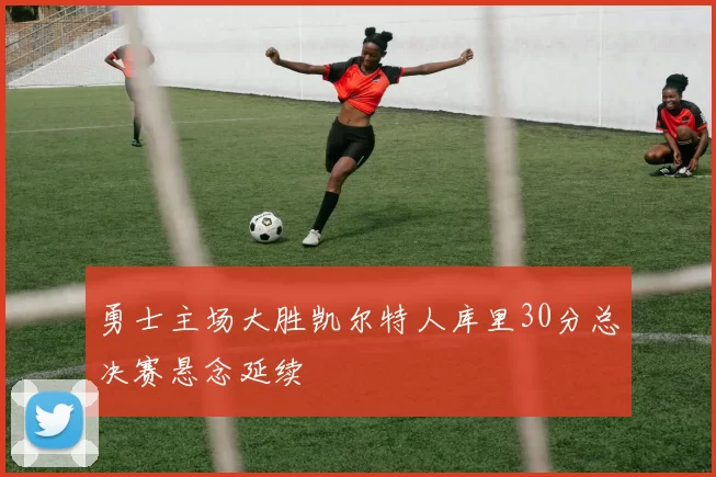 勇士主场大胜凯尔特人库里30分总决赛悬念延续