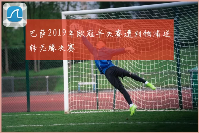 巴萨2019年欧冠半决赛遭利物浦逆转无缘决赛
