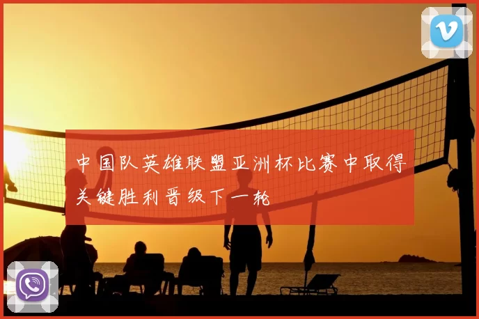 中国队英雄联盟亚洲杯比赛中取得关键胜利晋级下一轮