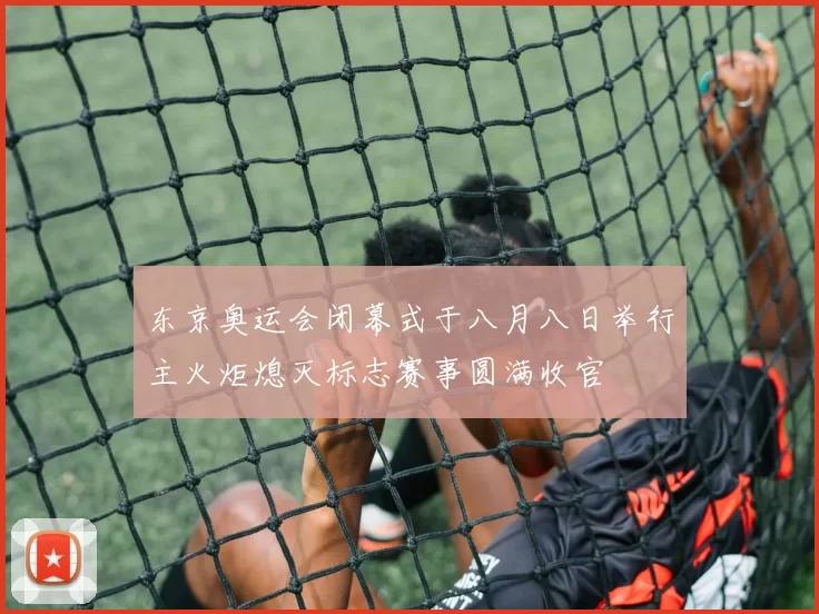 东京奥运会闭幕式于八月八日举行主火炬熄灭标志赛事圆满收官