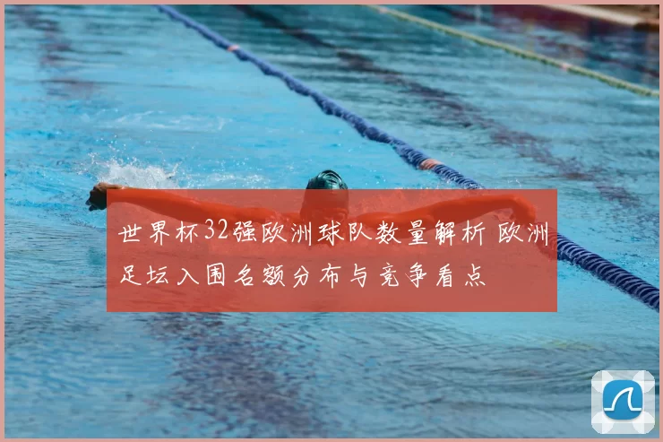 世界杯32强欧洲球队数量解析 欧洲足坛入围名额分布与竞争看点