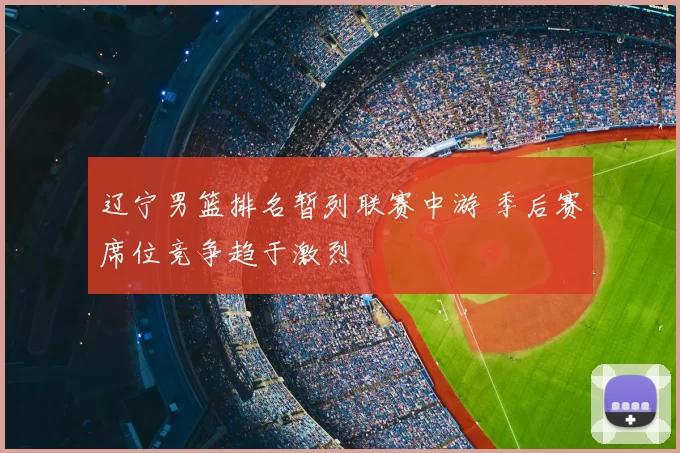 辽宁男篮排名暂列联赛中游 季后赛席位竞争趋于激烈