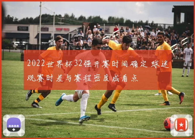 2022世界杯32强开赛时间确定 球迷观赛时差与赛程密度成看点