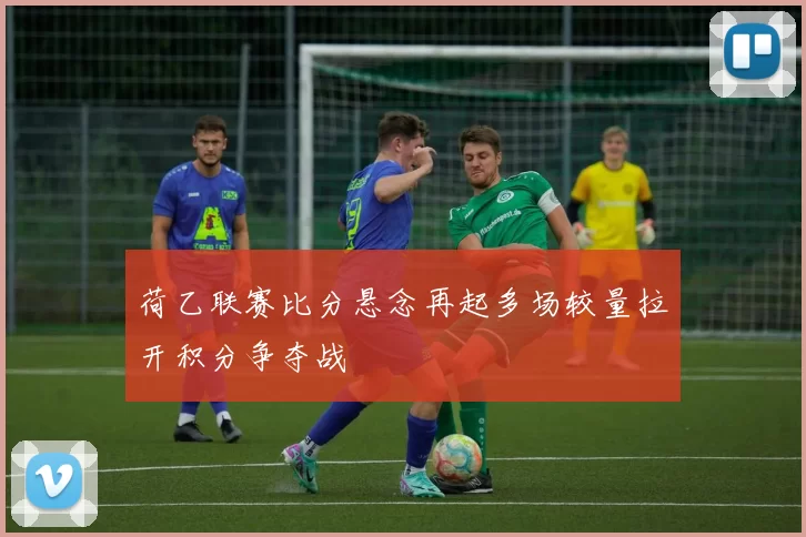 荷乙联赛比分悬念再起多场较量拉开积分争夺战