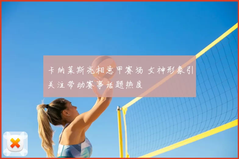 卡纳莱斯亮相意甲赛场 女神形象引关注带动赛事话题热度